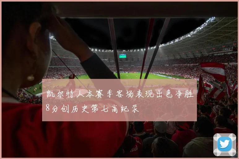 凯尔特人本赛季客场表现出色净胜8分创历史第七高纪录