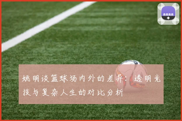 姚明谈篮球场内外的差异：透明竞技与复杂人生的对比分析