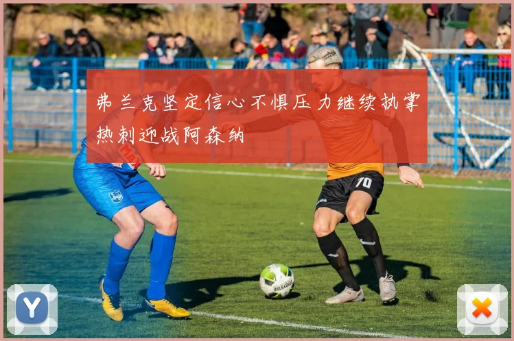 弗兰克坚定信心不惧压力继续执掌热刺迎战阿森纳