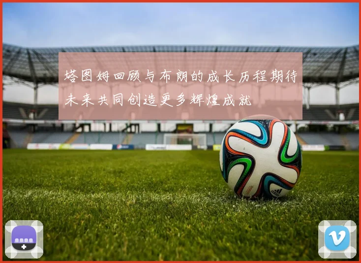 塔图姆回顾与布朗的成长历程期待未来共同创造更多辉煌成就