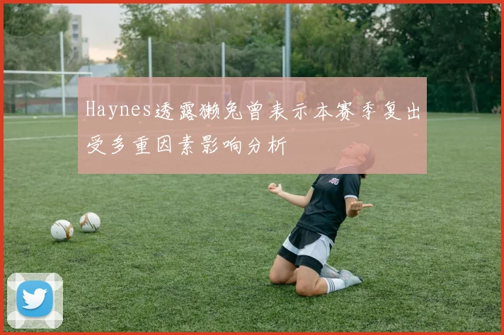 Haynes透露獭兔曾表示本赛季复出受多重因素影响分析