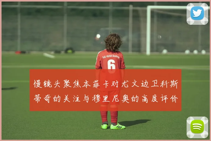慢镜头聚焦本菲卡对尤文边卫科斯蒂奇的关注与穆里尼奥的高度评价