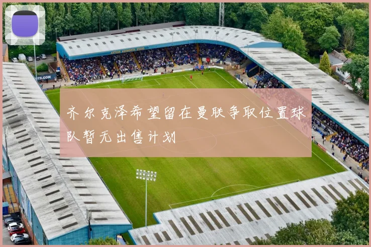 齐尔克泽希望留在曼联争取位置球队暂无出售计划
