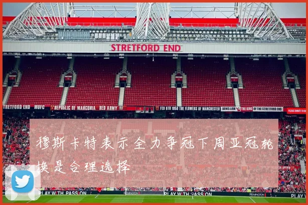穆斯卡特表示全力争冠下周亚冠轮换是合理选择
