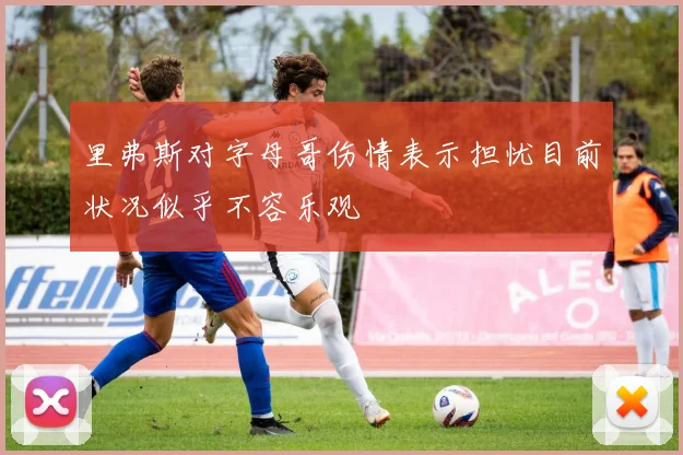 里弗斯对字母哥伤情表示担忧目前状况似乎不容乐观