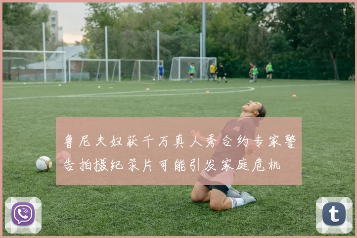 鲁尼夫妇获千万真人秀合约专家警告拍摄纪录片可能引发家庭危机