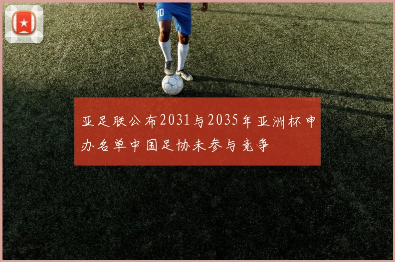 亚足联公布2031与2035年亚洲杯申办名单中国足协未参与竞争