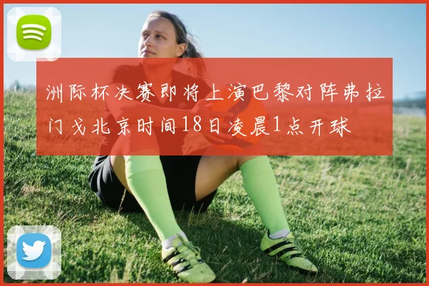 洲际杯决赛即将上演巴黎对阵弗拉门戈北京时间18日凌晨1点开球