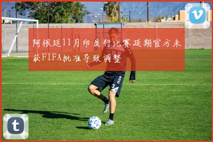 阿根廷11月印度行比赛延期官方未获FIFA批准导致调整