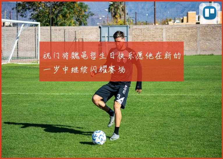 祝门将魏黾哲生日快乐愿他在新的一岁中继续闪耀赛场