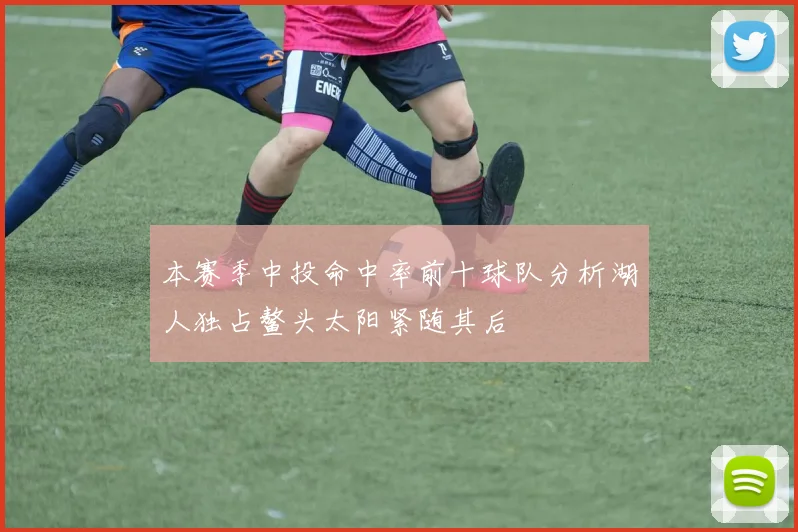 本赛季中投命中率前十球队分析湖人独占鳌头太阳紧随其后