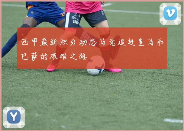 西甲最新积分动态马竞追赶皇马和巴萨的艰难之路