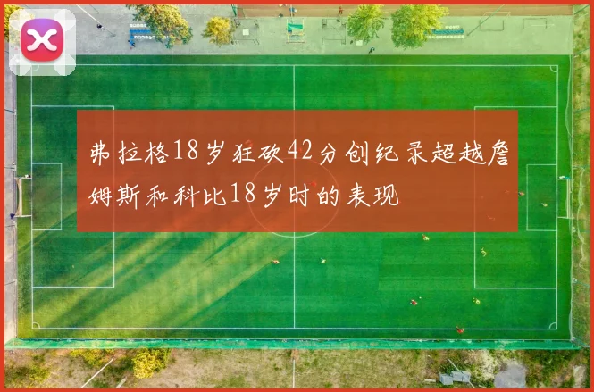 弗拉格18岁狂砍42分创纪录超越詹姆斯和科比18岁时的表现