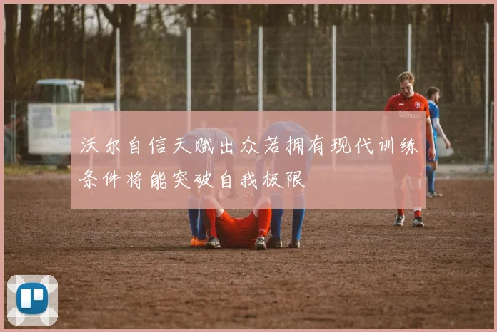 沃尔自信天赋出众若拥有现代训练条件将能突破自我极限