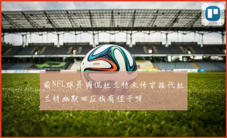 前NFL球员调侃杜兰特未传宗接代杜兰特幽默回应我有侄子呀