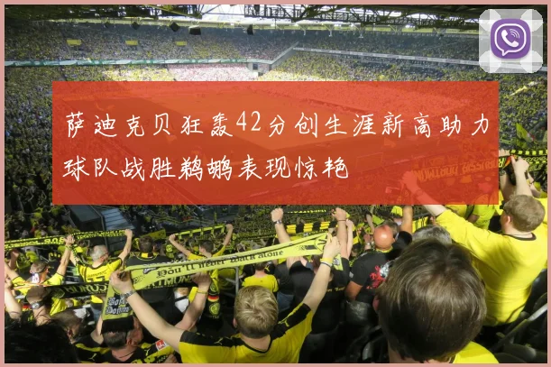 萨迪克贝狂轰42分创生涯新高助力球队战胜鹈鹕表现惊艳