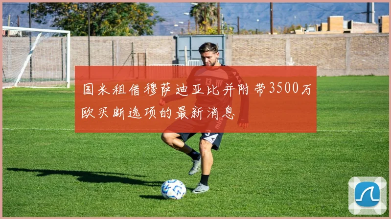 国米租借穆萨迪亚比并附带3500万欧买断选项的最新消息