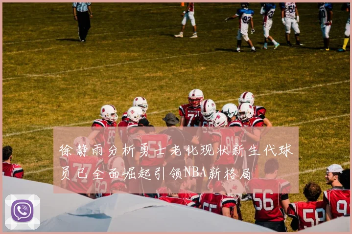 徐静雨分析勇士老化现状新生代球员已全面崛起引领NBA新格局