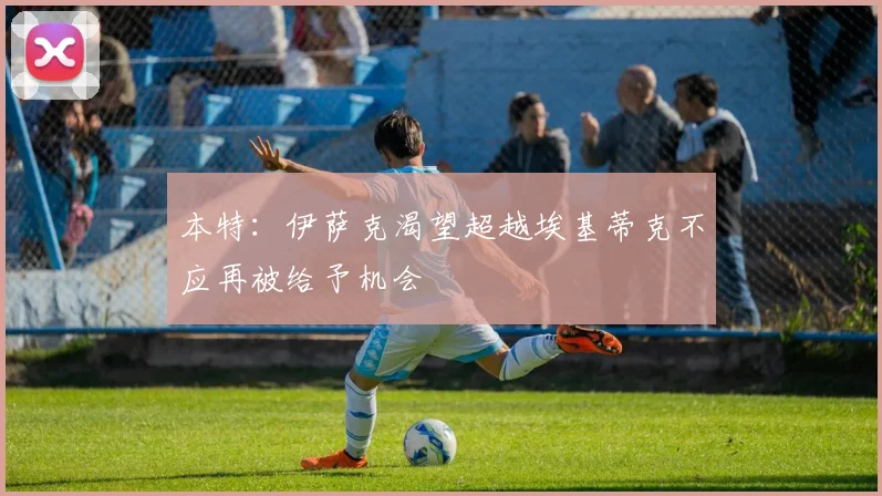 本特：伊萨克渴望超越埃基蒂克不应再被给予机会