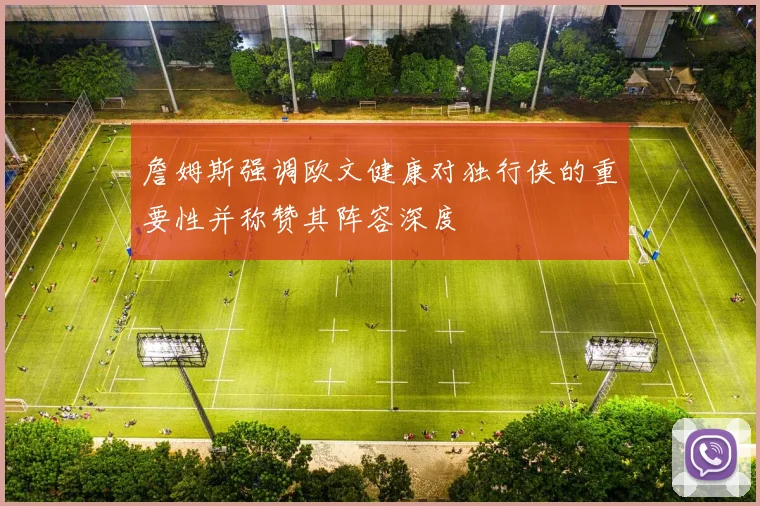 詹姆斯强调欧文健康对独行侠的重要性并称赞其阵容深度