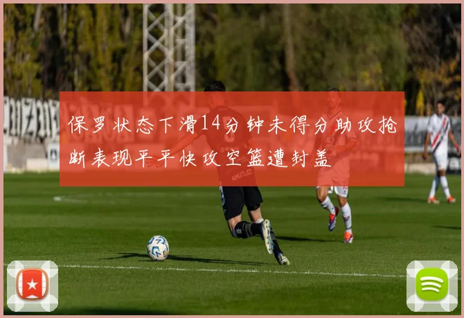保罗状态下滑14分钟未得分助攻抢断表现平平快攻空篮遭封盖
