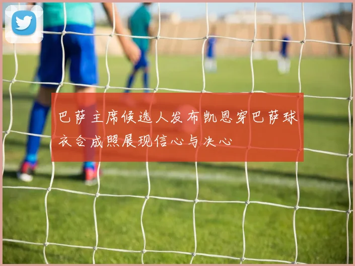 巴萨主席候选人发布凯恩穿巴萨球衣合成照展现信心与决心