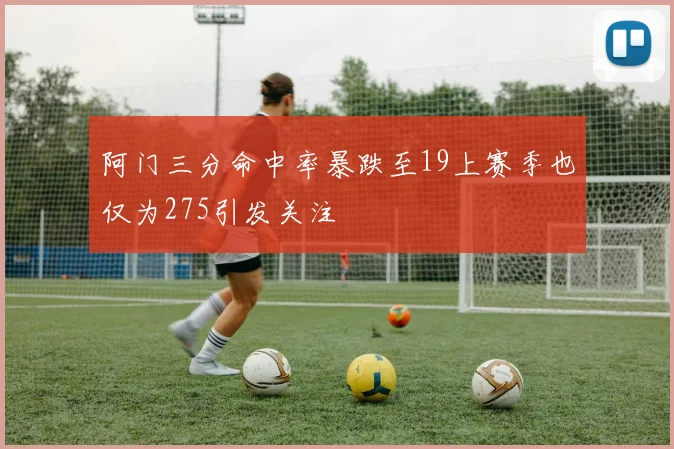 阿门三分命中率暴跌至19上赛季也仅为275引发关注