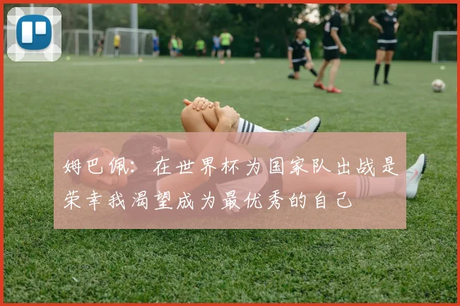 姆巴佩：在世界杯为国家队出战是荣幸我渴望成为最优秀的自己