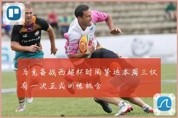 马竞备战西超杯时间紧迫本周三仅有一次正式训练机会