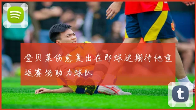 登贝莱伤愈复出在即球迷期待他重返赛场助力球队