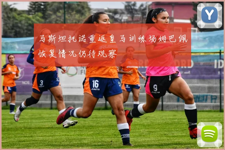 马斯坦托诺重返皇马训练场姆巴佩恢复情况仍待观察