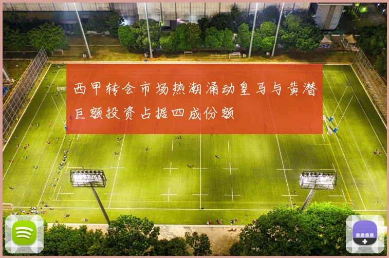 西甲转会市场热潮涌动皇马与黄潜巨额投资占据四成份额
