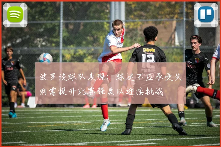 波罗谈球队表现：球迷不应承受失利需提升比赛强度以迎接挑战