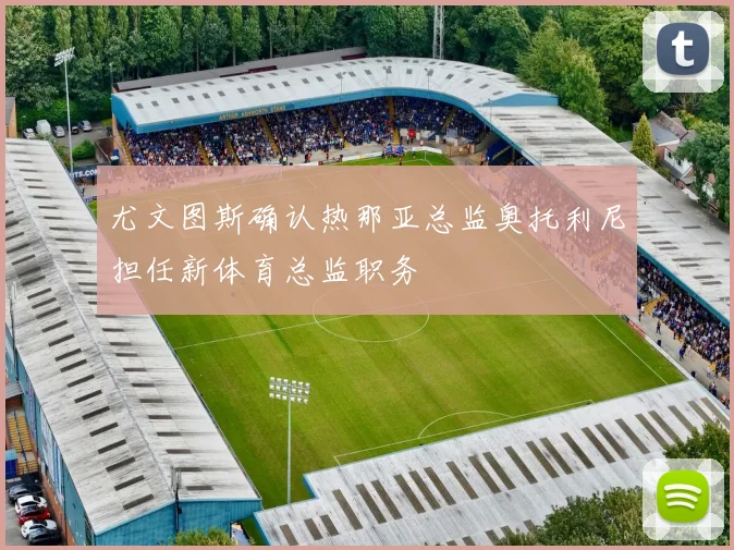 尤文图斯确认热那亚总监奥托利尼担任新体育总监职务