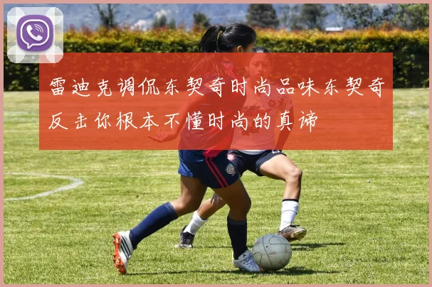 雷迪克调侃东契奇时尚品味东契奇反击你根本不懂时尚的真谛