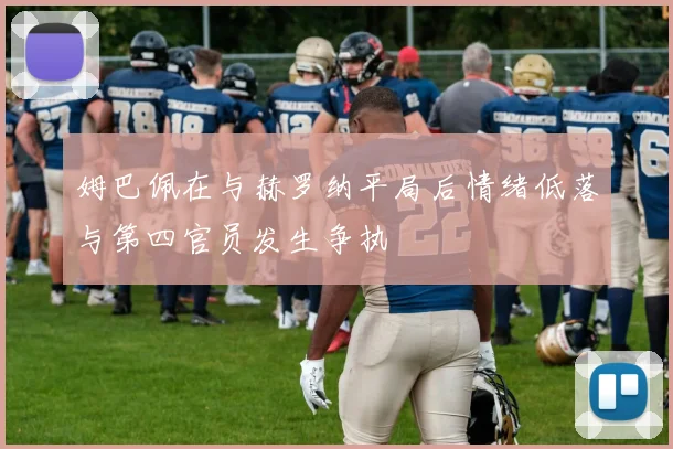 姆巴佩在与赫罗纳平局后情绪低落与第四官员发生争执