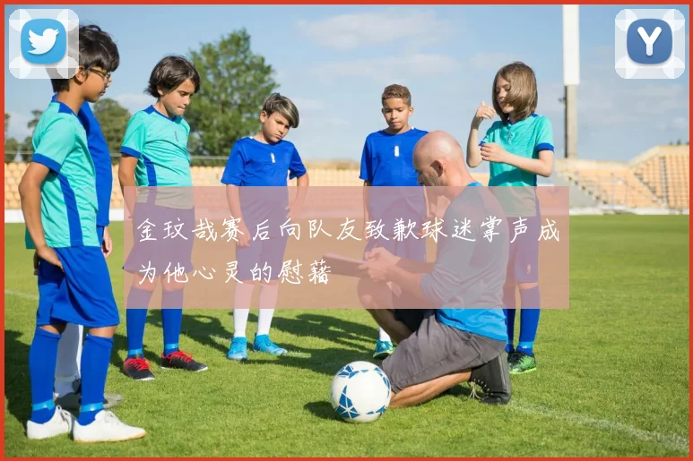金玟哉赛后向队友致歉球迷掌声成为他心灵的慰藉