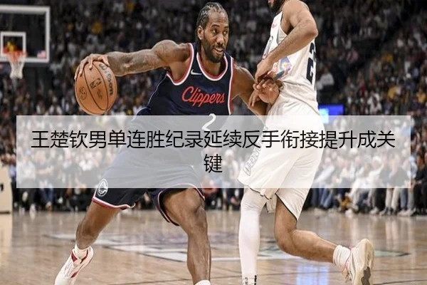 王楚钦男单连胜纪录延续反手衔接提升成关键